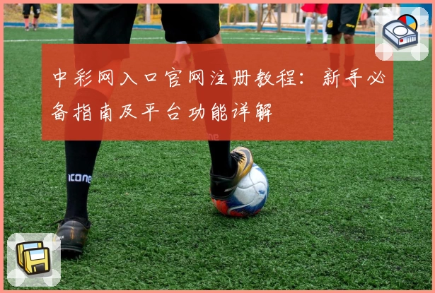 中彩网入口官网注册教程：新手必备指南及平台功能详解