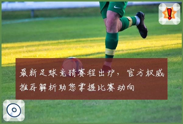 最新足球竞猜赛程出炉，官方权威推荐解析助您掌握比赛动向