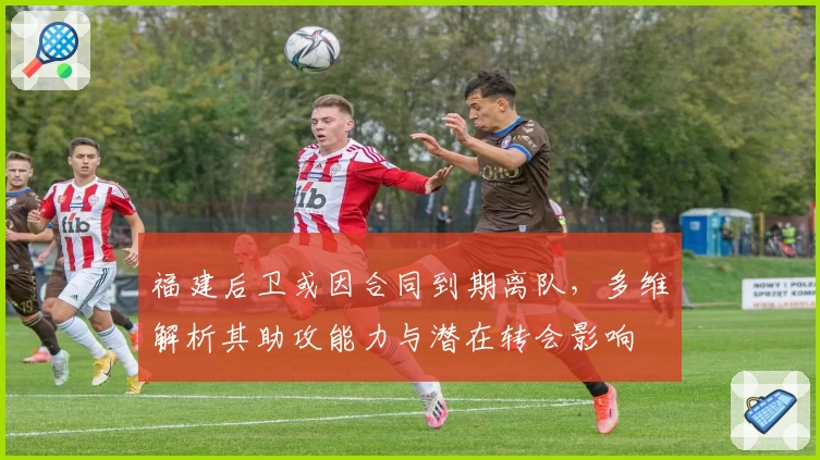 福建后卫或因合同到期离队，多维解析其助攻能力与潜在转会影响