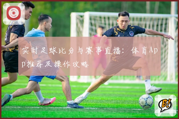 实时足球比分与赛事直播：体育App推荐及操作攻略