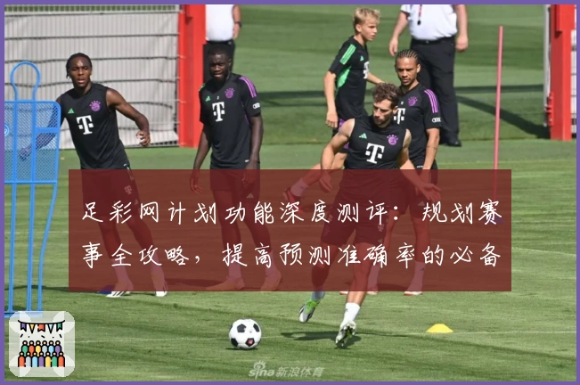 足彩网计划功能深度测评:规划赛事全攻略,提高预测准确率的必备助手