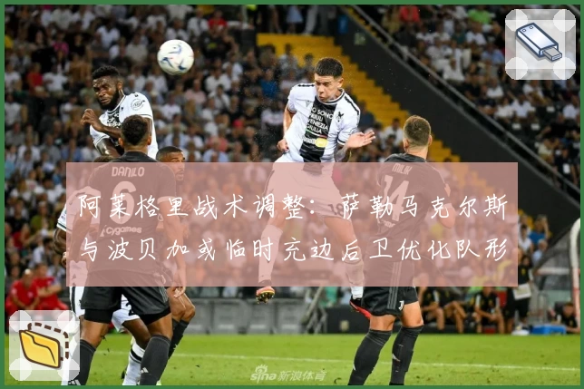 阿莱格里战术调整：萨勒马克尔斯与波贝加或临时充边后卫优化队形