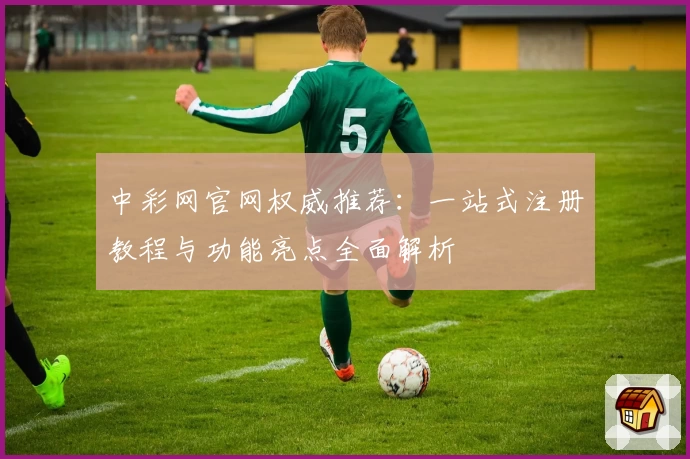 中彩网官网权威推荐：一站式注册教程与功能亮点全面解析