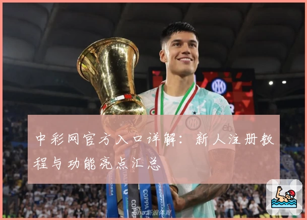 中彩网官方入口详解：新人注册教程与功能亮点汇总