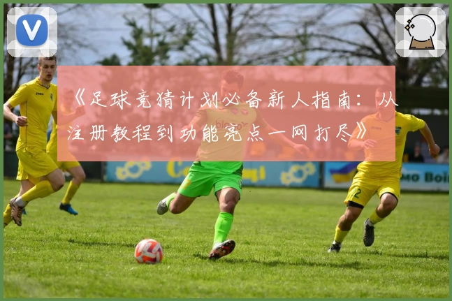 《足球竞猜计划必备新人指南：从注册教程到功能亮点一网打尽》