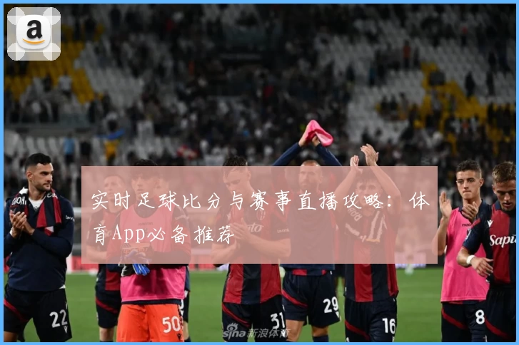 实时足球比分与赛事直播攻略:体育App必备推荐