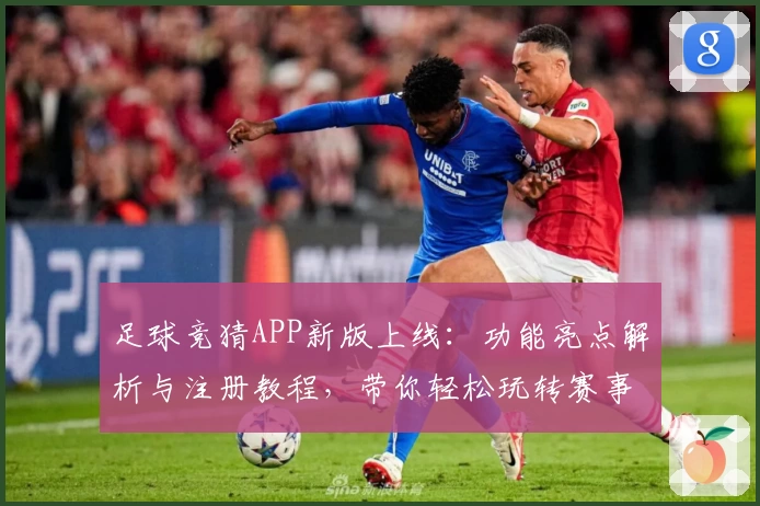 足球竞猜APP新版上线：功能亮点解析与注册教程，带你轻松玩转赛事预测