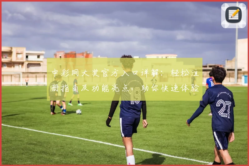 中彩网大奖官方入口详解：轻松注册指南及功能亮点，助你快速体验精彩服务