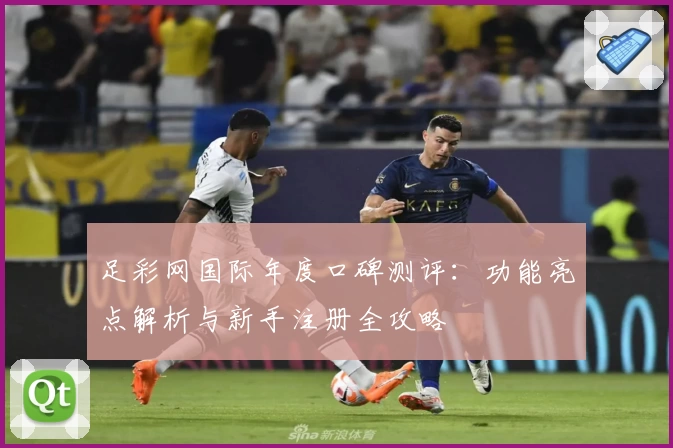 足彩网国际年度口碑测评：功能亮点解析与新手注册全攻略