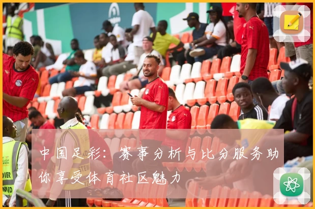 中国足彩：赛事分析与比分服务助你享受体育社区魅力
