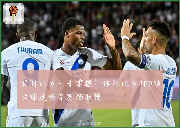 实时比分一手掌握!体彩比分App助力球迷畅享赛场激情