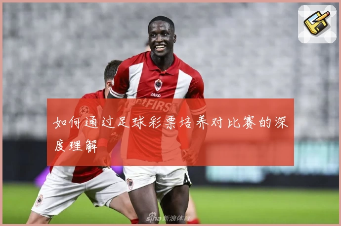 如何通过足球彩票培养对比赛的深度理解
