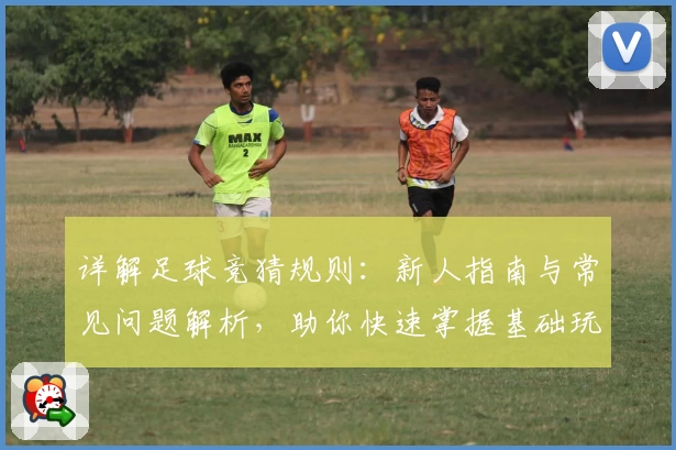 详解足球竞猜规则：新人指南与常见问题解析，助你快速掌握基础玩法