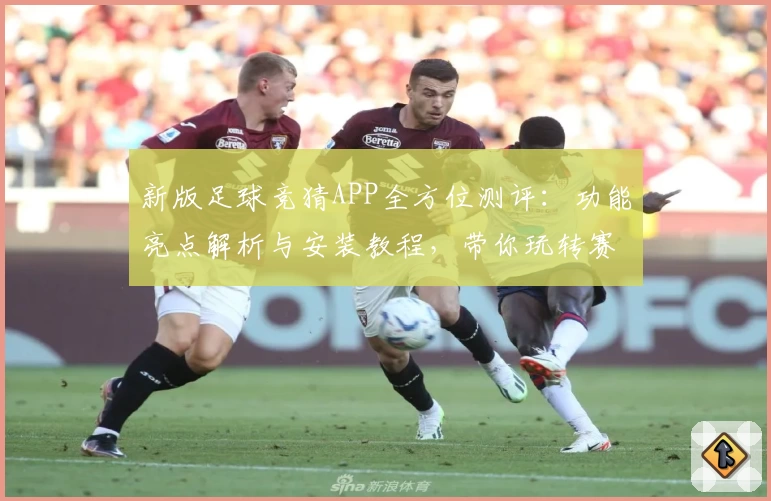 新版足球竞猜APP全方位测评:功能亮点解析与安装教程,带你玩转赛事预测新体验