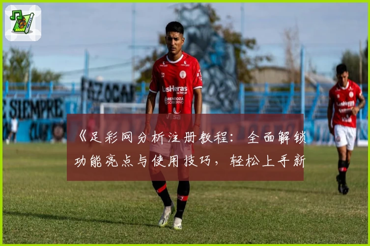 《足彩网分析注册教程：全面解锁功能亮点与使用技巧，轻松上手新手必备指南》