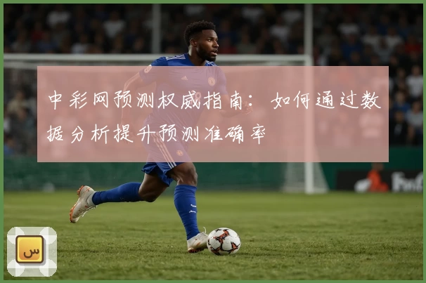中彩网预测权威指南:如何通过数据分析提升预测准确率