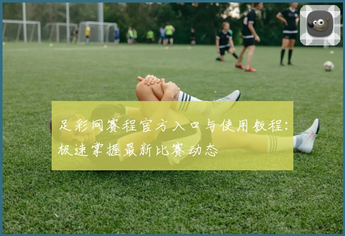 足彩网赛程官方入口与使用教程：极速掌握最新比赛动态
