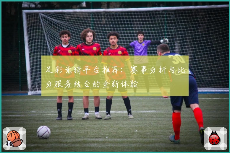 足彩竞猜平台推荐：赛事分析与比分服务结合的全新体验