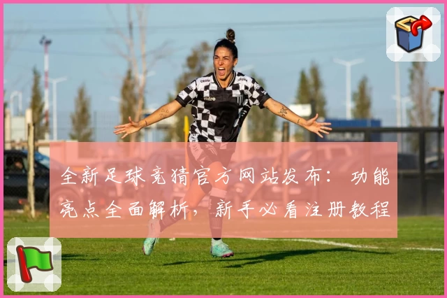 全新足球竞猜官方网站发布：功能亮点全面解析，新手必看注册教程