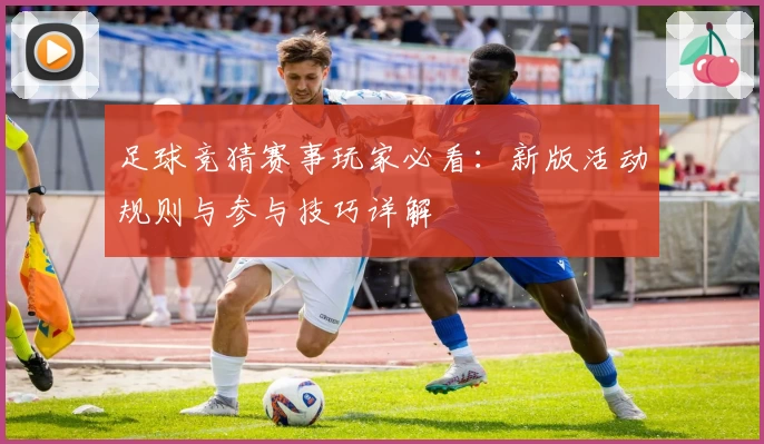 足球竞猜赛事玩家必看:新版活动规则与参与技巧详解