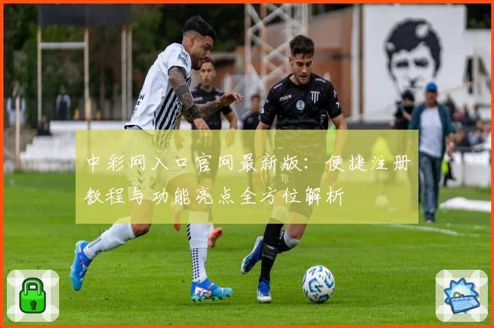 中彩网入口官网最新版：便捷注册教程与功能亮点全方位解析